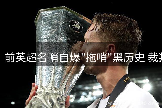 前英超名哨自爆"拖哨"黑历史 裁判争议背后藏玄机